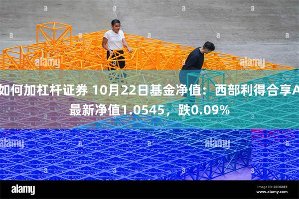 如何加杠杆证券 10月22日基金净值：西部利得合享A最新净值1.0545，跌0.09%