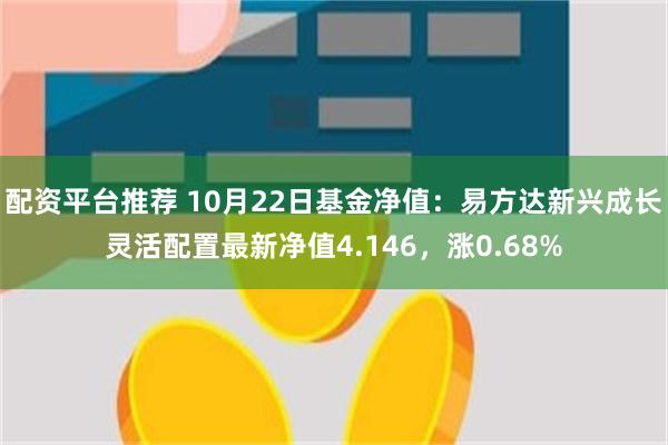 配资平台推荐 10月22日基金净值：易方达新兴成长灵活配置最新净值4.146，涨0.68%