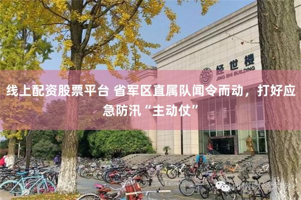 线上配资股票平台 省军区直属队闻令而动，打好应急防汛“主动仗”