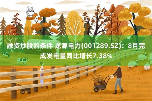 融资炒股的条件 龙源电力(001289.SZ)：8月完成发电量同比增长7.38%