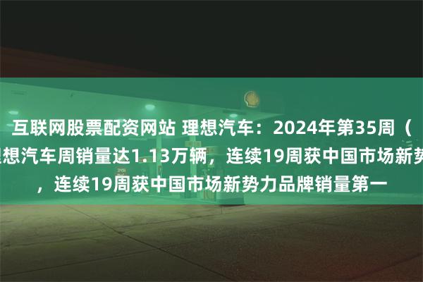 互联网股票配资网站 理想汽车：2024年第35周（8.26-9.1）， 理想汽车周销量达1.13万辆，连续19周获中国市场新势力品牌销量第一