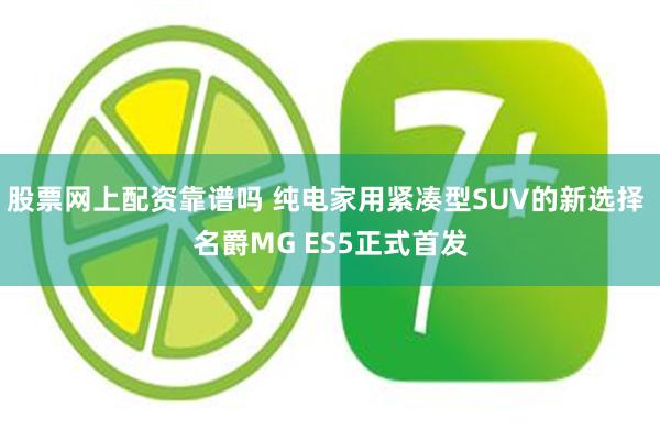 股票网上配资靠谱吗 纯电家用紧凑型SUV的新选择 名爵MG ES5正式首发