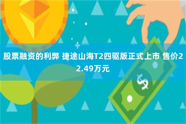 股票融资的利弊 捷途山海T2四驱版正式上市 售价22.49万元