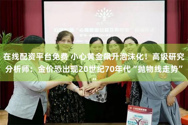 在线配资平台免费 小心黄金飙升泡沫化！高级研究分析师：金价恐出现20世纪70年代“抛物线走势”