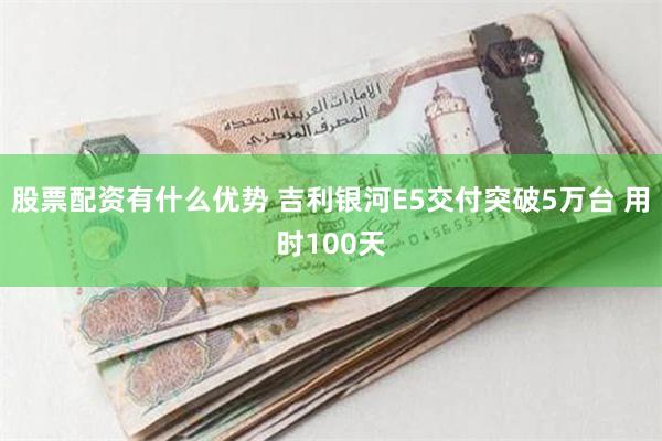 股票配资有什么优势 吉利银河E5交付突破5万台 用时100天