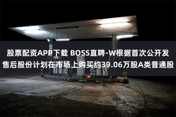 股票配资APP下载 BOSS直聘-W根据首次公开发售后股份计划在市场上购买约39.06万股A类普通股