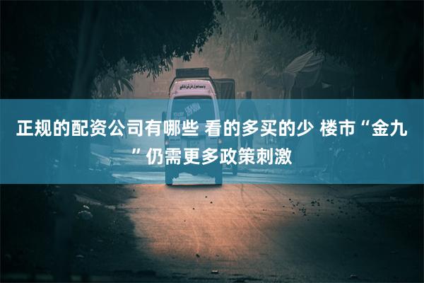 正规的配资公司有哪些 看的多买的少 楼市“金九”仍需更多政策刺激