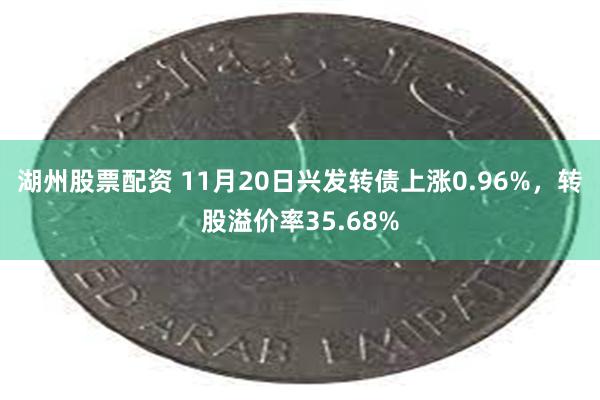 湖州股票配资 11月20日兴发转债上涨0.96%，转股溢价率35.68%