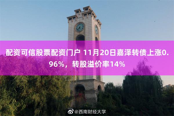 配资可信股票配资门户 11月20日嘉泽转债上涨0.96%，转股溢价率14%