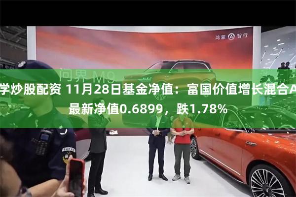 学炒股配资 11月28日基金净值：富国价值增长混合A最新净值0.6899，跌1.78%