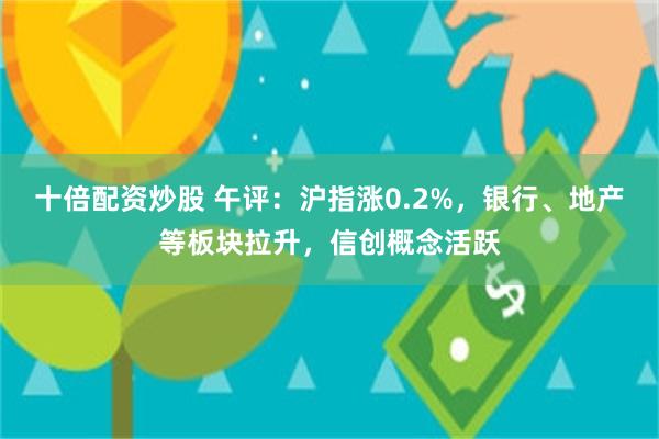 十倍配资炒股 午评：沪指涨0.2%，银行、地产等板块拉升，信创概念活跃