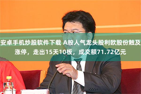 安卓手机炒股软件下载 A股人气龙头股利欧股份触及涨停，走出15天10板，成交额71.72亿元