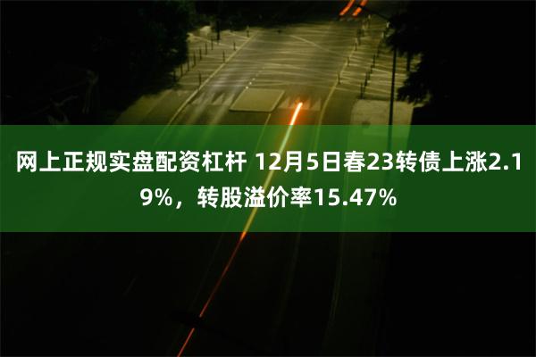 网上正规实盘配资杠杆 12月5日春23转债上涨2.19%，转股溢价率15.47%