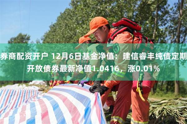 券商配资开户 12月6日基金净值：建信睿丰纯债定期开放债券最新净值1.0416，涨0.01%