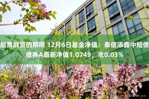 股票融资的期限 12月6日基金净值：泰信添鑫中短债债券A最新净值1.0749，涨0.03%