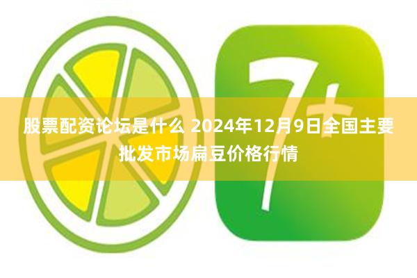 股票配资论坛是什么 2024年12月9日全国主要批发市场扁豆价格行情