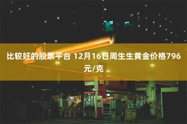 比较好的股票平台 12月16日周生生黄金价格796元/克