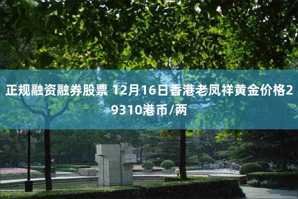 正规融资融券股票 12月16日香港老凤祥黄金价格29310港币/两