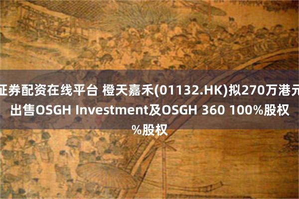 证券配资在线平台 橙天嘉禾(01132.HK)拟270万港元出售OSGH Investment及OSGH 360 100%股权