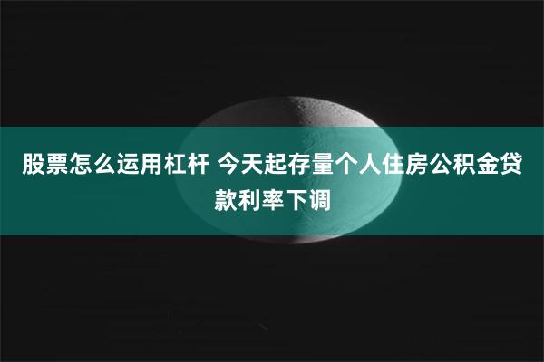 股票怎么运用杠杆 今天起存量个人住房公积金贷款利率下调