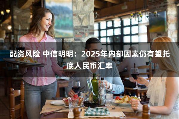 配资风险 中信明明：2025年内部因素仍有望托底人民币汇率