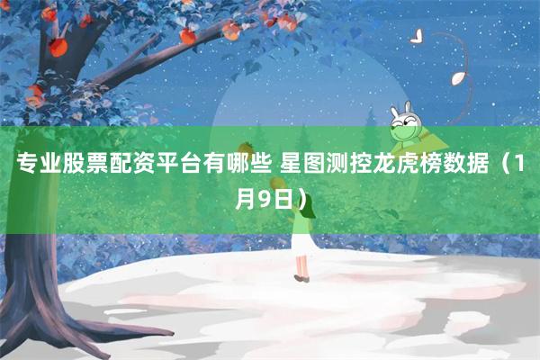 专业股票配资平台有哪些 星图测控龙虎榜数据（1月9日）