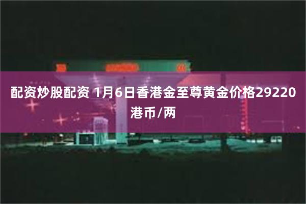 配资炒股配资 1月6日香港金至尊黄金价格29220港币/两