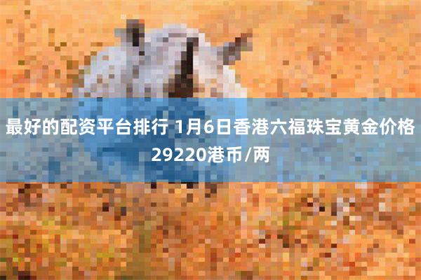 最好的配资平台排行 1月6日香港六福珠宝黄金价格29220港币/两