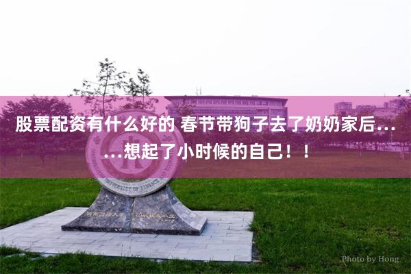 股票配资有什么好的 春节带狗子去了奶奶家后……想起了小时候的自己！！