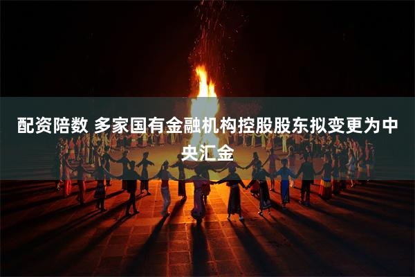 配资陪数 多家国有金融机构控股股东拟变更为中央汇金