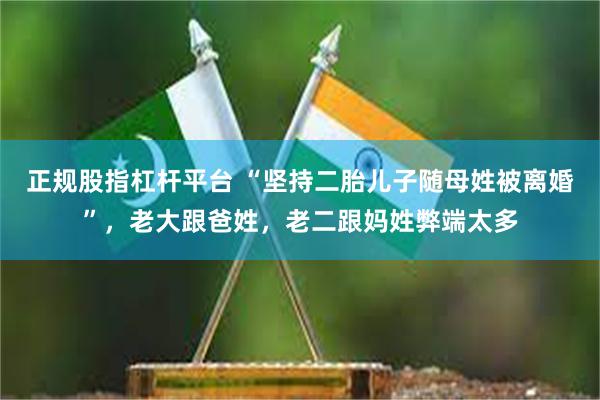 正规股指杠杆平台 “坚持二胎儿子随母姓被离婚”，老大跟爸姓，老二跟妈姓弊端太多