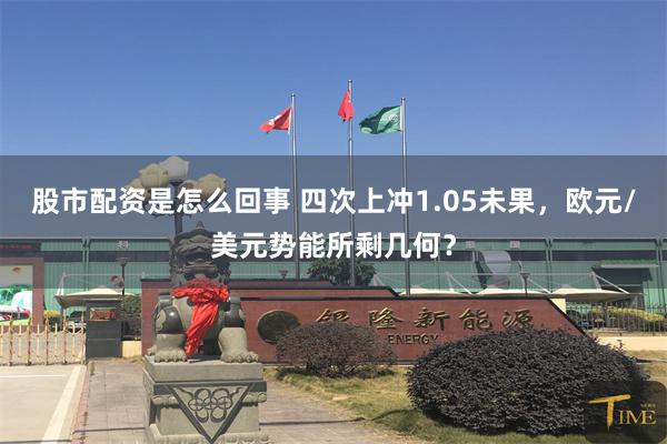 股市配资是怎么回事 四次上冲1.05未果，欧元/美元势能所剩几何？