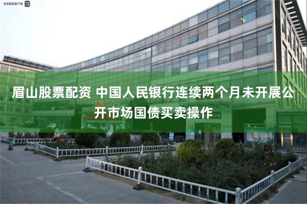 眉山股票配资 中国人民银行连续两个月未开展公开市场国债买卖操作