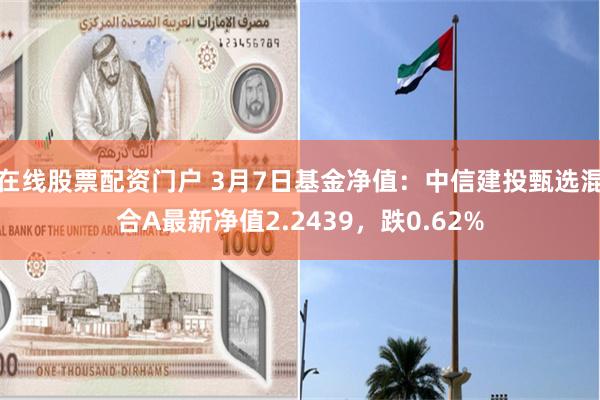 在线股票配资门户 3月7日基金净值：中信建投甄选混合A最新净值2.2439，跌0.62%