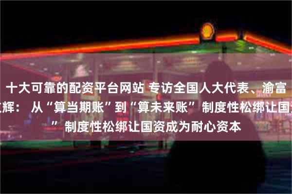 十大可靠的配资平台网站 专访全国人大代表、渝富集团董事长谢文辉： 从“算当期账”到“算未来账” 制度性松绑让国资成为耐心资本