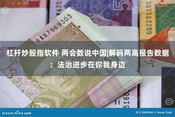 杠杆炒股指软件 两会数说中国|解码两高报告数据：法治进步在你我身边