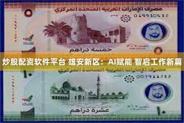 炒股配资软件平台 雄安新区：AI赋能 智启工作新篇