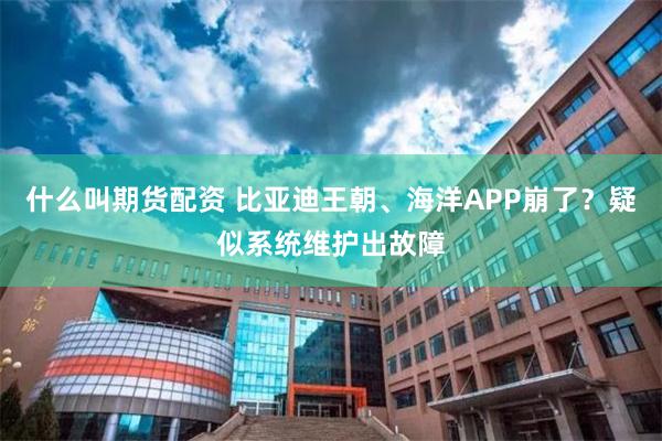 什么叫期货配资 比亚迪王朝、海洋APP崩了？疑似系统维护出故障