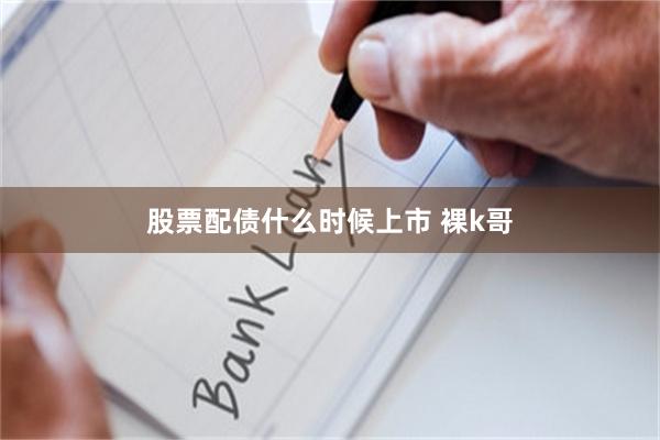 股票配债什么时候上市 裸k哥