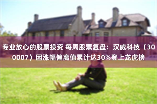 专业放心的股票投资 每周股票复盘：汉威科技（300007）因涨幅偏离值累计达30%登上龙虎榜