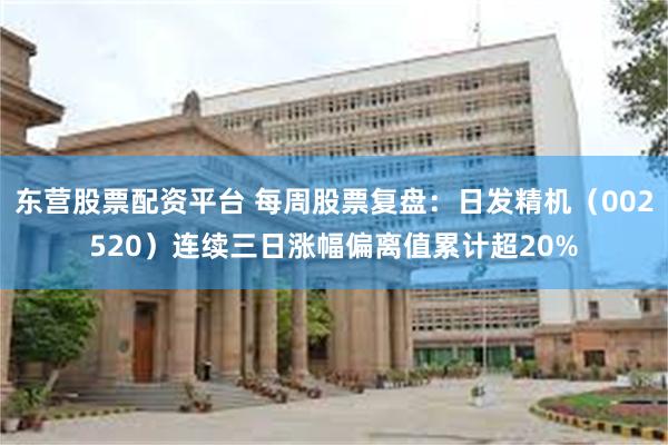 东营股票配资平台 每周股票复盘：日发精机（002520）连续三日涨幅偏离值累计超20%