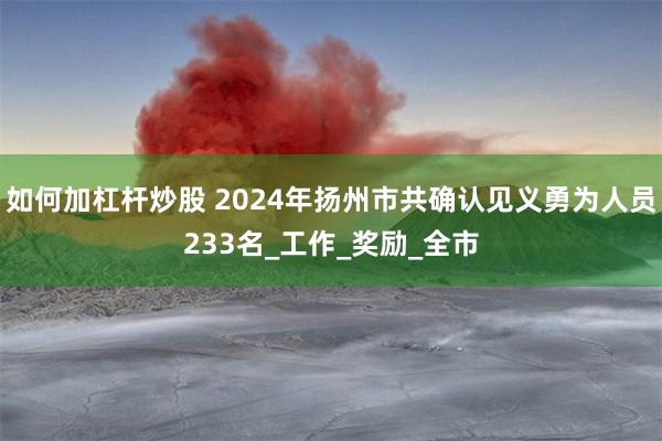 如何加杠杆炒股 2024年扬州市共确认见义勇为人员233名_工作_奖励_全市
