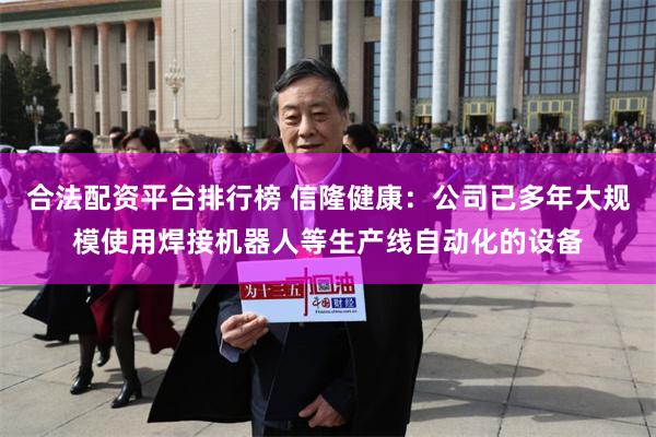 合法配资平台排行榜 信隆健康：公司已多年大规模使用焊接机器人等生产线自动化的设备